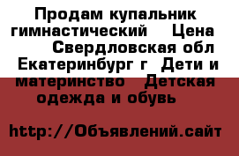 Продам купальник гимнастический  › Цена ­ 450 - Свердловская обл., Екатеринбург г. Дети и материнство » Детская одежда и обувь   